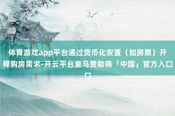 体育游戏app平台通过货币化安置（如房票）开释购房需求-开云平台皇马赞助商「中国」官方入口