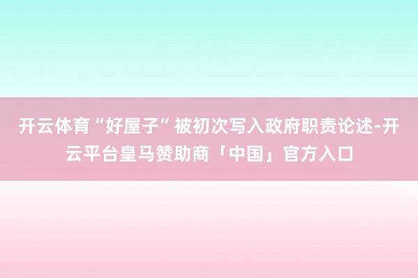 开云体育“好屋子”被初次写入政府职责论述-开云平台皇马赞助商「中国」官方入口