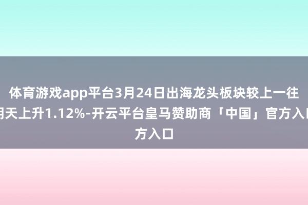 体育游戏app平台3月24日出海龙头板块较上一往明天上升1.12%-开云平台皇马赞助商「中国」官方入口