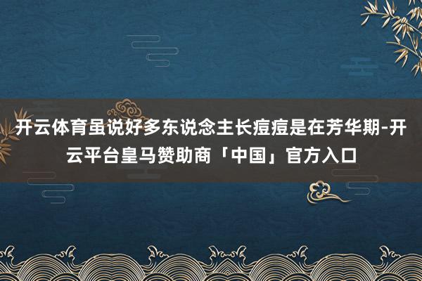 开云体育虽说好多东说念主长痘痘是在芳华期-开云平台皇马赞助商「中国」官方入口