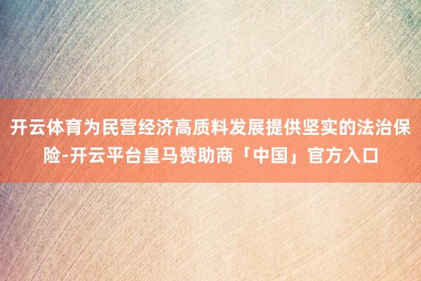 开云体育为民营经济高质料发展提供坚实的法治保险-开云平台皇马赞助商「中国」官方入口
