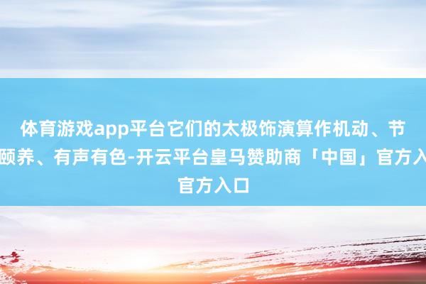 体育游戏app平台它们的太极饰演算作机动、节律颐养、有声有色-开云平台皇马赞助商「中国」官方入口