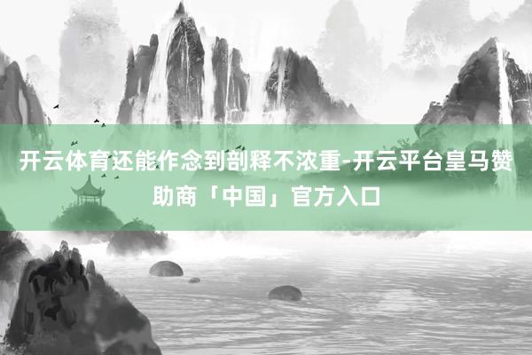 开云体育还能作念到剖释不浓重-开云平台皇马赞助商「中国」官方入口