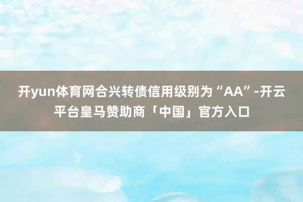 开yun体育网合兴转债信用级别为“AA”-开云平台皇马赞助商「中国」官方入口