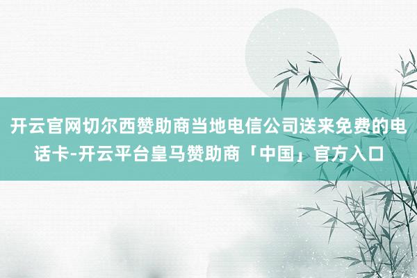 开云官网切尔西赞助商当地电信公司送来免费的电话卡-开云平台皇马赞助商「中国」官方入口