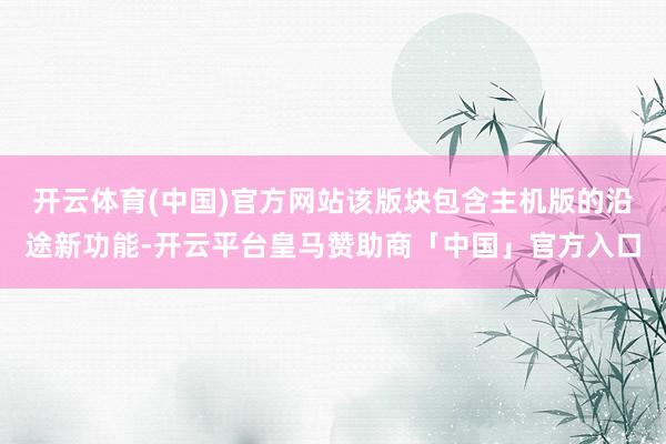 开云体育(中国)官方网站该版块包含主机版的沿途新功能-开云平台皇马赞助商「中国」官方入口