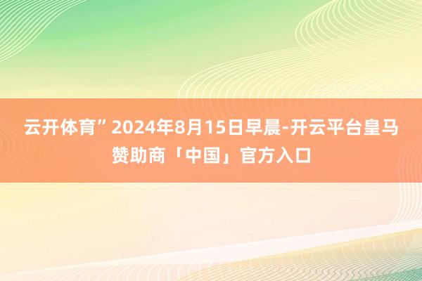 云开体育”2024年8月15日早晨-开云平台皇马赞助商「中国」官方入口