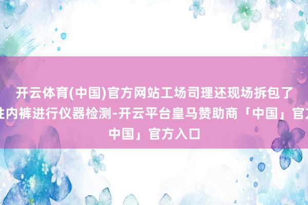 开云体育(中国)官方网站工场司理还现场拆包了一次性内裤进行仪器检测-开云平台皇马赞助商「中国」官方入口