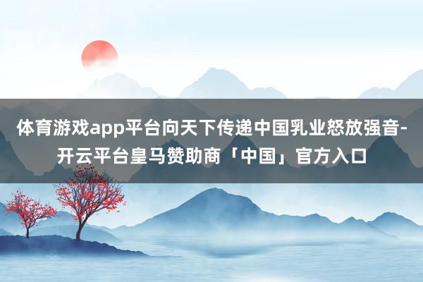 体育游戏app平台向天下传递中国乳业怒放强音-开云平台皇马赞助商「中国」官方入口