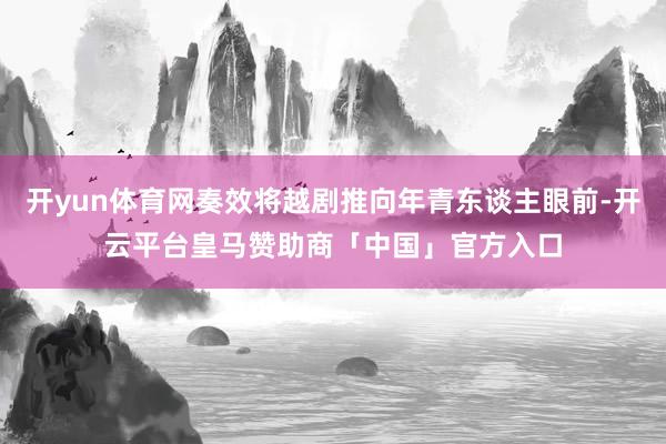 开yun体育网奏效将越剧推向年青东谈主眼前-开云平台皇马赞助商「中国」官方入口