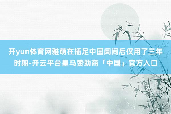 开yun体育网雅萌在插足中国阛阓后仅用了三年时期-开云平台皇马赞助商「中国」官方入口