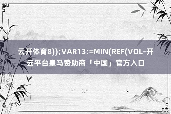云开体育8));VAR13:=MIN(REF(VOL-开云平台皇马赞助商「中国」官方入口