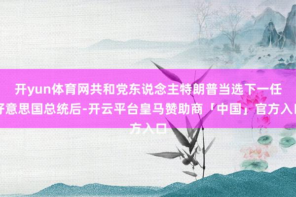 开yun体育网共和党东说念主特朗普当选下一任好意思国总统后-开云平台皇马赞助商「中国」官方入口