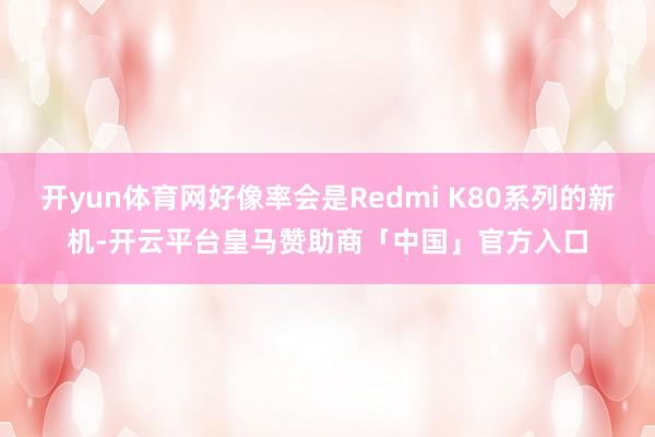 开yun体育网好像率会是Redmi K80系列的新机-开云平台皇马赞助商「中国」官方入口