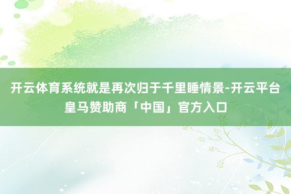 开云体育系统就是再次归于千里睡情景-开云平台皇马赞助商「中国」官方入口