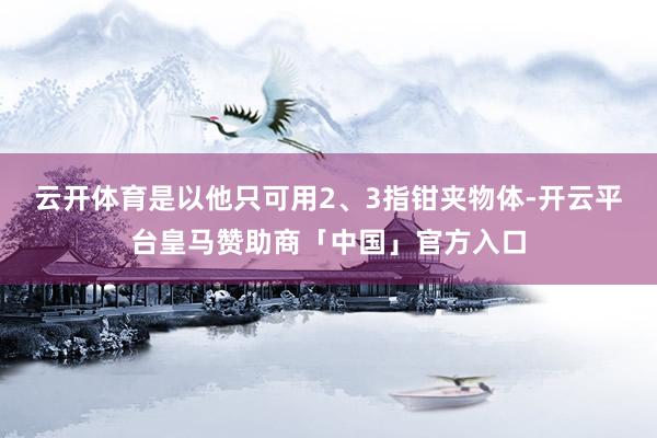 云开体育是以他只可用2、3指钳夹物体-开云平台皇马赞助商「中国」官方入口