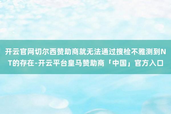 开云官网切尔西赞助商就无法通过搜检不雅测到NT的存在-开云平台皇马赞助商「中国」官方入口