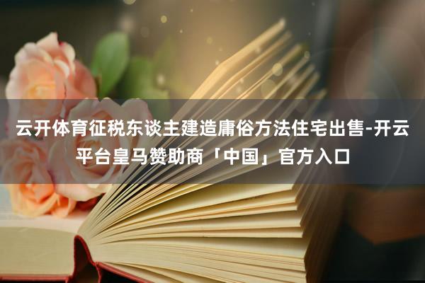 云开体育征税东谈主建造庸俗方法住宅出售-开云平台皇马赞助商「中国」官方入口