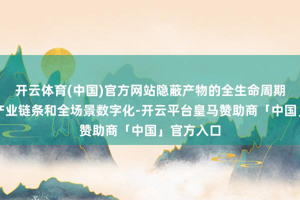 开云体育(中国)官方网站隐蔽产物的全生命周期、协同全产业链条和全场景数字化-开云平台皇马赞助商「中国」官方入口