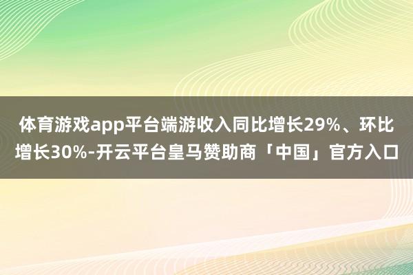 体育游戏app平台端游收入同比增长29%、环比增长30%-开云平台皇马赞助商「中国」官方入口