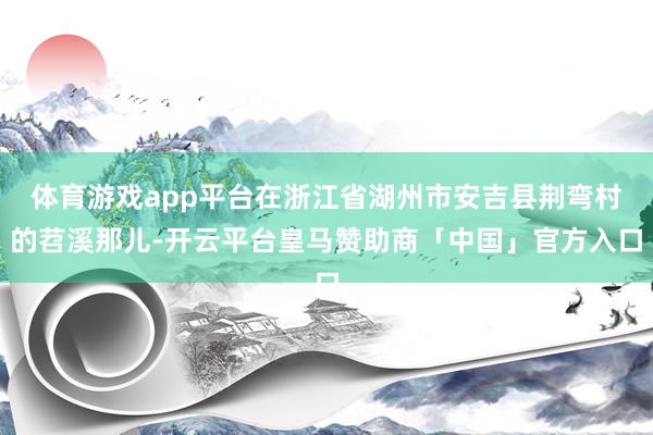 体育游戏app平台在浙江省湖州市安吉县荆弯村的苕溪那儿-开云平台皇马赞助商「中国」官方入口
