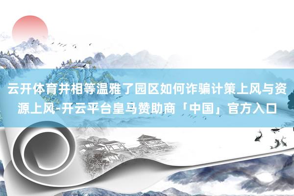 云开体育并相等温雅了园区如何诈骗计策上风与资源上风-开云平台皇马赞助商「中国」官方入口
