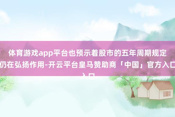体育游戏app平台也预示着股市的五年周期规定仍在弘扬作用-开云平台皇马赞助商「中国」官方入口