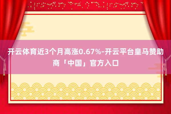 开云体育近3个月高涨0.67%-开云平台皇马赞助商「中国」官方入口