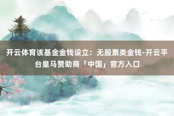 开云体育该基金金钱设立：无股票类金钱-开云平台皇马赞助商「中国」官方入口
