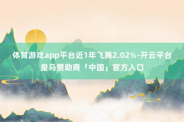 体育游戏app平台近1年飞腾2.02%-开云平台皇马赞助商「中国」官方入口