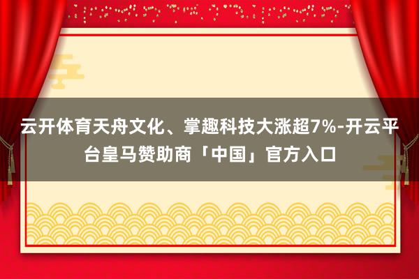 云开体育天舟文化、掌趣科技大涨超7%-开云平台皇马赞助商「中国」官方入口