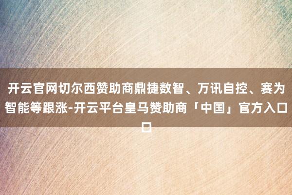 开云官网切尔西赞助商鼎捷数智、万讯自控、赛为智能等跟涨-开云平台皇马赞助商「中国」官方入口