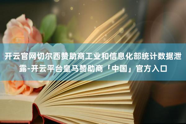 开云官网切尔西赞助商工业和信息化部统计数据泄露-开云平台皇马赞助商「中国」官方入口