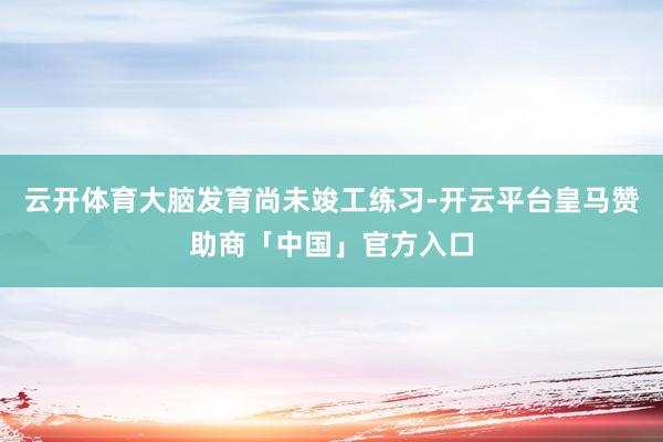 云开体育大脑发育尚未竣工练习-开云平台皇马赞助商「中国」官方入口