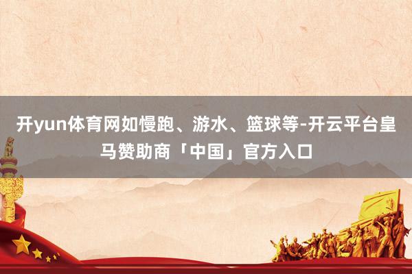开yun体育网如慢跑、游水、篮球等-开云平台皇马赞助商「中国」官方入口