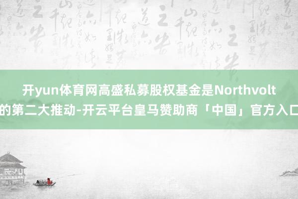 开yun体育网高盛私募股权基金是Northvolt的第二大推动-开云平台皇马赞助商「中国」官方入口