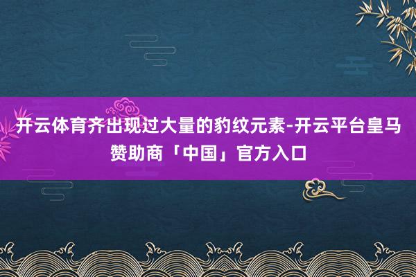 开云体育齐出现过大量的豹纹元素-开云平台皇马赞助商「中国」官方入口