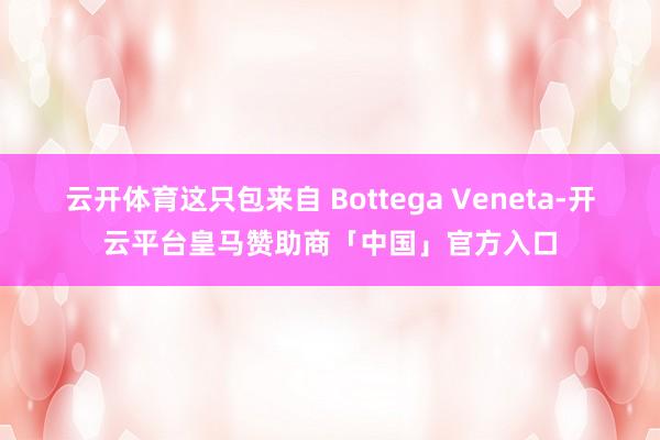 云开体育这只包来自 Bottega Veneta-开云平台皇马赞助商「中国」官方入口