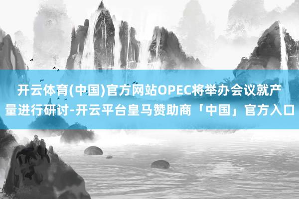 开云体育(中国)官方网站OPEC将举办会议就产量进行研讨-开云平台皇马赞助商「中国」官方入口