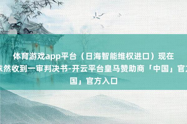 体育游戏app平台（日海智能维权进口）　　现在该案依然收到一审判决书-开云平台皇马赞助商「中国」官方入口