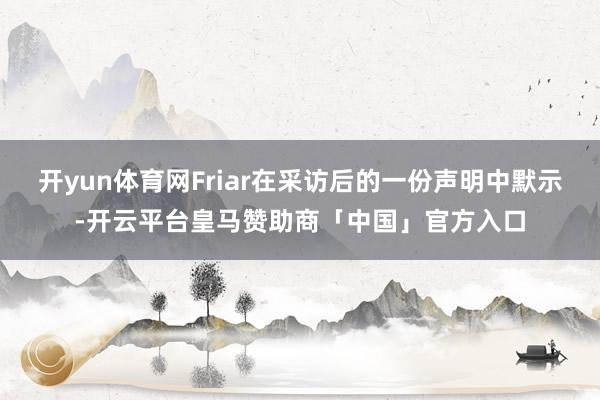 开yun体育网Friar在采访后的一份声明中默示-开云平台皇马赞助商「中国」官方入口