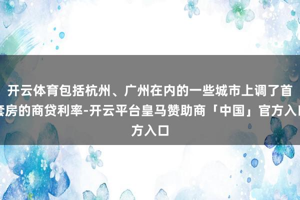 开云体育包括杭州、广州在内的一些城市上调了首套房的商贷利率-开云平台皇马赞助商「中国」官方入口