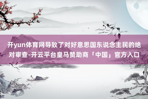 开yun体育网导致了对好意思国东说念主民的绝对审查-开云平台皇马赞助商「中国」官方入口