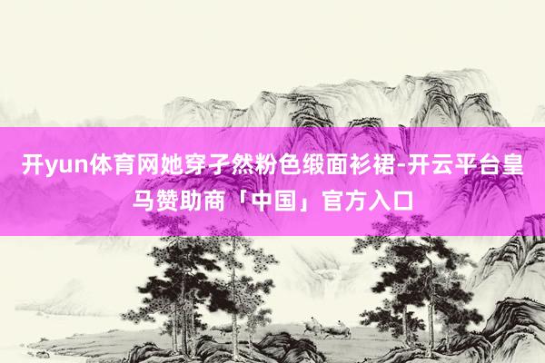 开yun体育网她穿孑然粉色缎面衫裙-开云平台皇马赞助商「中国」官方入口