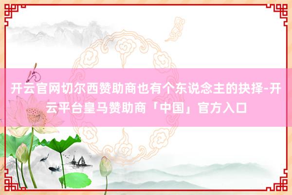 开云官网切尔西赞助商也有个东说念主的抉择-开云平台皇马赞助商「中国」官方入口