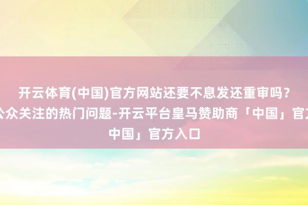 开云体育(中国)官方网站还要不息发还重审吗？针对公众关注的热门问题-开云平台皇马赞助商「中国」官方入口