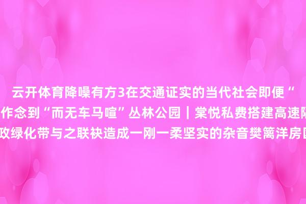 云开体育降噪有方3在交通证实的当代社会即便“结庐在东谈主境”也能作念到“而无车马喧”丛林公园｜棠悦私费搭建高速隔音屏约50米宽的市政绿化带与之联袂造成一刚一柔坚实的杂音樊篱洋房区与高速最近点直线距离约150米住宅组团与高速路约10米的高差进一步攻讦交通杂音外门窗接受三玻两腔断桥隔热铝合金窗配备约1.8mm新国标壁厚铝材以及解析密封系统框住室内的温馨与鄙俗过滤阳间的喧嚣与嘈杂让您能在窗前称心赏玩四季