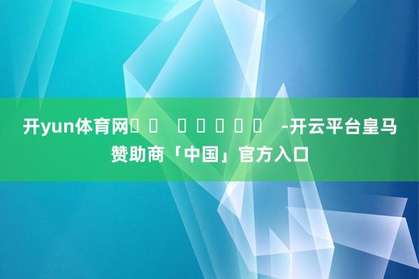 开yun体育网		  					  -开云平台皇马赞助商「中国」官方入口
