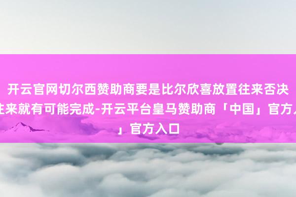 开云官网切尔西赞助商要是比尔欣喜放置往来否决权往来就有可能完成-开云平台皇马赞助商「中国」官方入口
