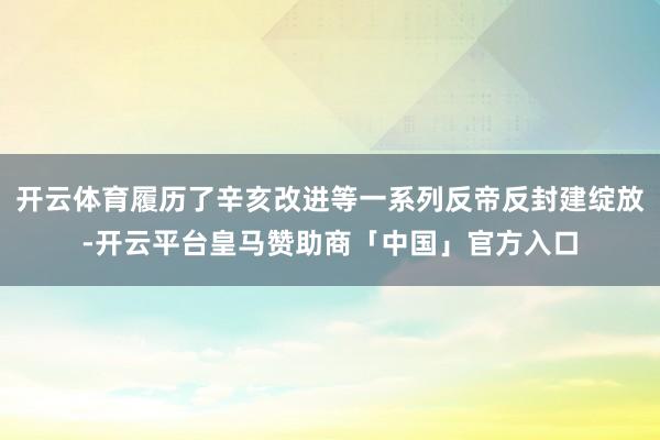 开云体育履历了辛亥改进等一系列反帝反封建绽放-开云平台皇马赞助商「中国」官方入口